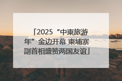 2025“中柬旅游年”金边开幕 柬埔寨副首相盛赞两国友谊