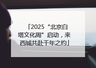 2025“北京白塔文化周”启动，来西城共赴千年之约