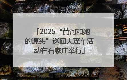 2025“黄河和她的源头”巡回大蓬车活动在石家庄举行
