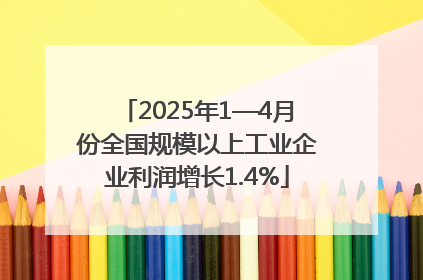 2025年1—4月份全国规模以上工业企业利润增长1.4%