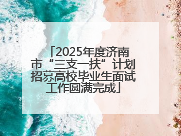 2025年度济南市“三支一扶”计划招募高校毕业生面试工作圆满完成