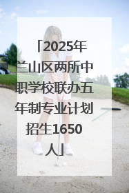 2025年兰山区两所中职学校联办五年制专业计划招生1650人