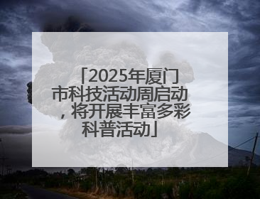 2025年厦门市科技活动周启动，将开展丰富多彩科普活动