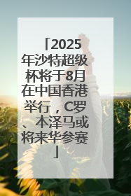 2025年沙特超级杯将于8月在中国香港举行，C罗、本泽马或将来华参赛
