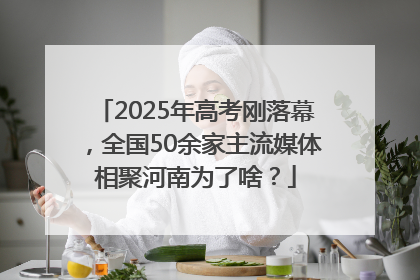 2025年高考刚落幕，全国50余家主流媒体相聚河南为了啥？