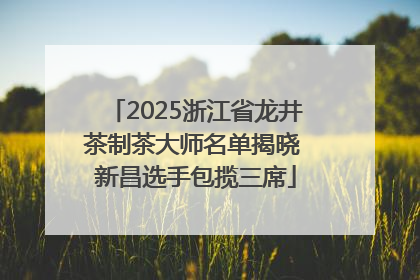 2025浙江省龙井茶制茶大师名单揭晓 新昌选手包揽三席