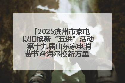2025滨州市家电以旧换新“五进”活动 第十九届山东家电消费节暨海尔换新万里 行山东站全面启动