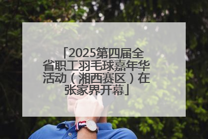 2025第四届全省职工羽毛球嘉年华活动（湘西赛区）在张家界开幕