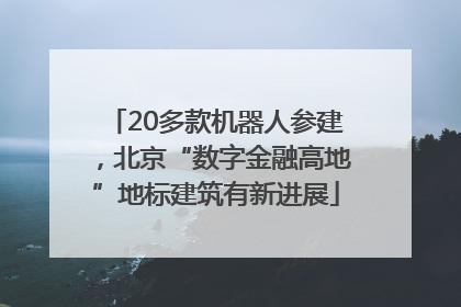 20多款机器人参建，北京“数字金融高地”地标建筑有新进展