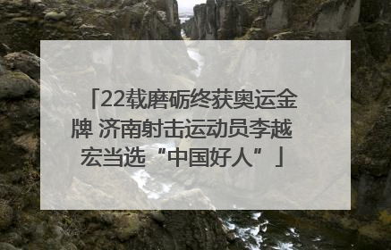 22载磨砺终获奥运金牌 济南射击运动员李越宏当选“中国好人”