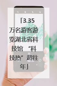 3.35万名游客游览湖北省科技馆 “科技热”超往年