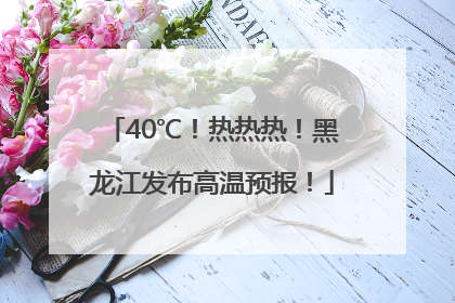 40℃！热热热！黑龙江发布高温预报！