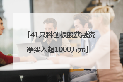41只科创板股获融资净买入超1000万元