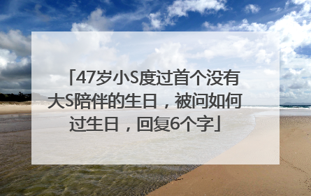 47岁小S度过首个没有大S陪伴的生日，被问如何过生日，回复6个字