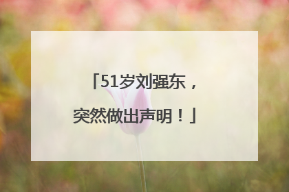 51岁刘强东，突然做出声明！