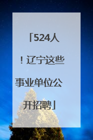 524人！辽宁这些事业单位公开招聘