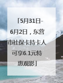 5月31日-6月2日，东营市社保卡持卡人可享6.1元特惠观影