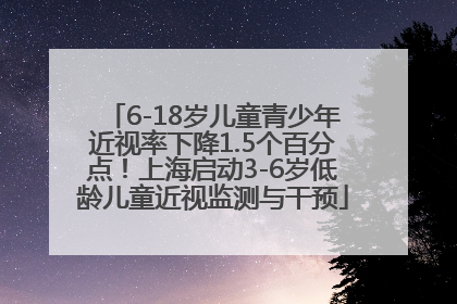6-18岁儿童青少年近视率下降1.5个百分点！上海启动3-6岁低龄儿童近视监测与干预