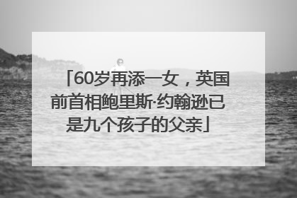 60岁再添一女，英国前首相鲍里斯·约翰逊已是九个孩子的父亲