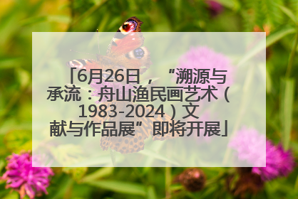 6月26日，“溯源与承流：舟山渔民画艺术（1983-2024）文献与作品展”即将开展