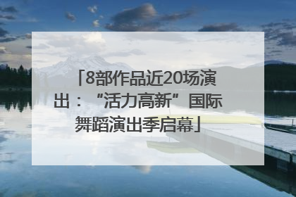 8部作品近20场演出：“活力高新”国际舞蹈演出季启幕