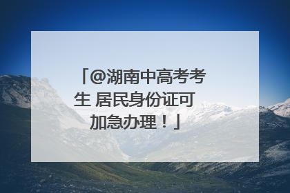 @湖南中高考考生 居民身份证可加急办理！