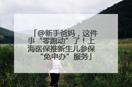 @新手爸妈，这件事“零跑动”了！上海医保推新生儿参保“免申办”服务
