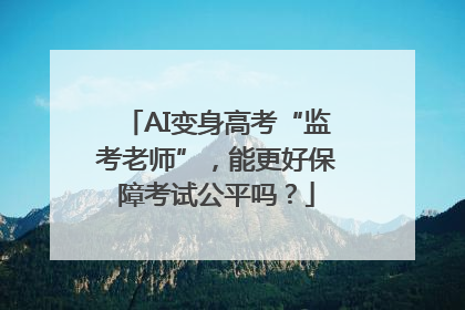 AI变身高考“监考老师”，能更好保障考试公平吗？