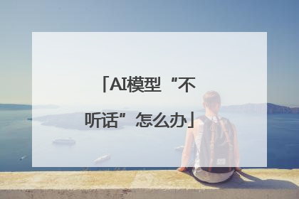 AI模型“不听话”怎么办