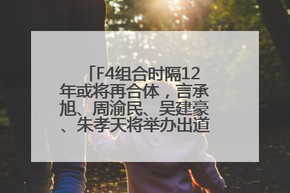 F4组合时隔12年或将再合体，言承旭、周渝民、吴建豪、朱孝天将举办出道25周年演唱会
