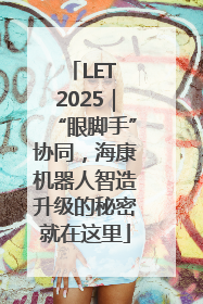 LET 2025｜“眼脚手”协同，海康机器人智造升级的秘密就在这里