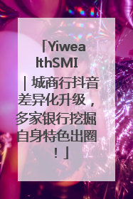 YiwealthSMI｜城商行抖音差异化升级，多家银行挖掘自身特色出圈！